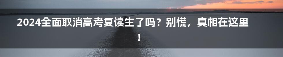 2024全面取消高考复读生了吗?别慌,真相在这里!