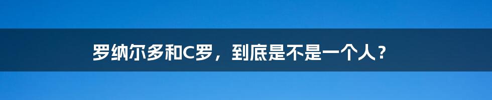 罗纳尔多和C罗,到底是不是一个人?