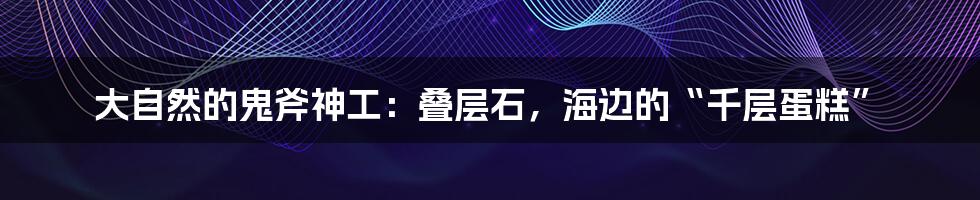大自然的鬼斧神工:叠层石,海边的“千层蛋糕”