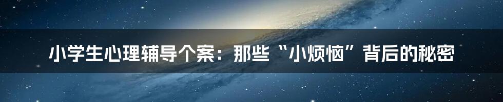 小学生心理辅导个案：那些“小烦恼”背后的秘密