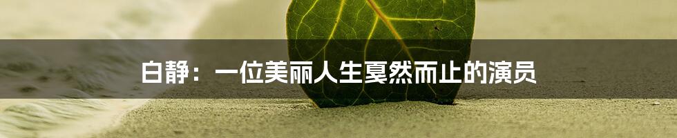 白静:一位美丽人生戛然而止的演员