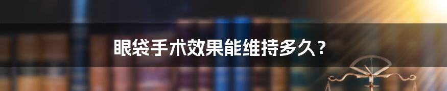 眼袋手术效果能维持多久?