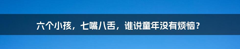 六个小孩,七嘴八舌,谁说童年没有烦恼?