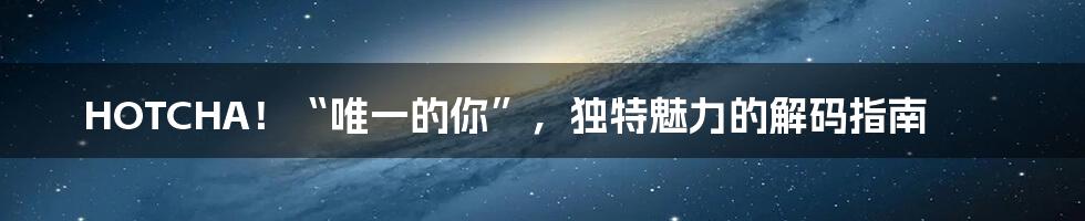 HOTCHA!“唯一的你”,独特魅力的解码指南