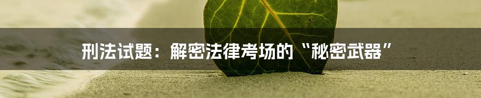 刑法试题:解密法律考场的“秘密武器”