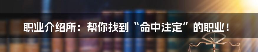 职业介绍所:帮你找到“命中注定”的职业!