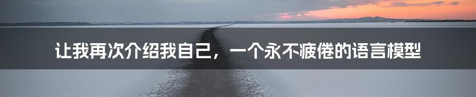 让我再次介绍我自己,一个永不疲倦的语言模型