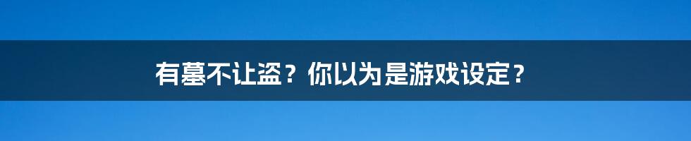有墓不让盗?你以为是游戏设定?