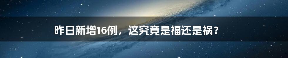 昨日新增16例,这究竟是福还是祸?