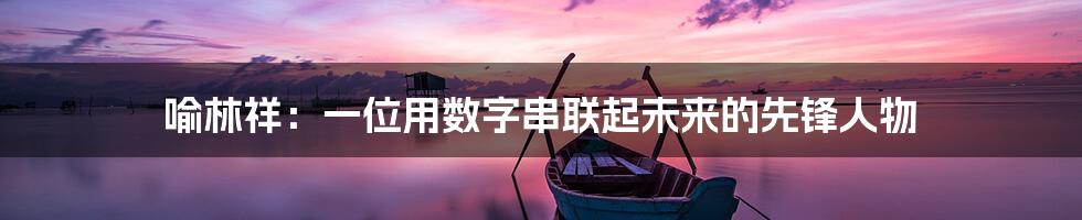 喻林祥:一位用数字串联起未来的先锋人物