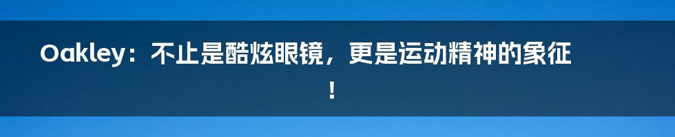 Oakley:不止是酷炫眼镜,更是运动精神的象征!