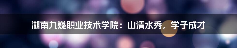湖南九嶷职业技术学院:山清水秀,学子成才
