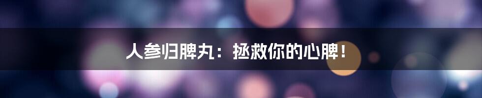 人参归脾丸：拯救你的心脾！