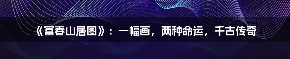 《富春山居图》:一幅画,两种命运,千古传奇
