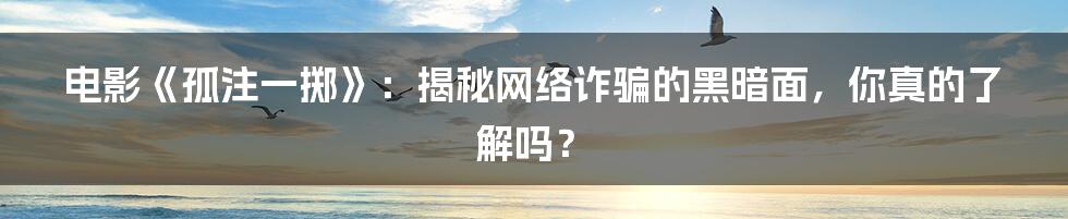 电影《孤注一掷》：揭秘网络诈骗的黑暗面，你真的了解吗？