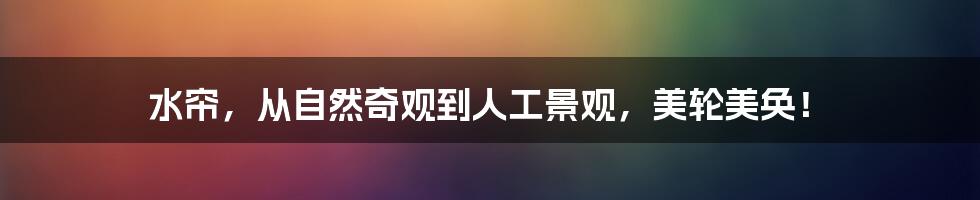 水帘,从自然奇观到人工景观,美轮美奂!