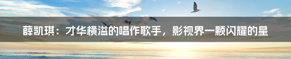 薛凯琪:才华横溢的唱作歌手,影视界一颗闪耀的星