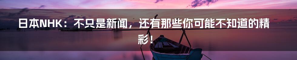 日本NHK:不只是新闻,还有那些你可能不知道的精彩!