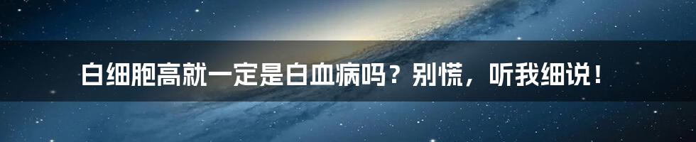 白细胞高就一定是白血病吗?别慌,听我细说!