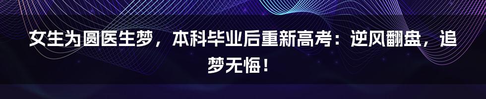 女生为圆医生梦,本科毕业后重新高考:逆风翻盘,追梦无悔!