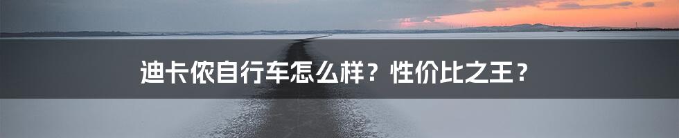 迪卡侬自行车怎么样?性价比之王?