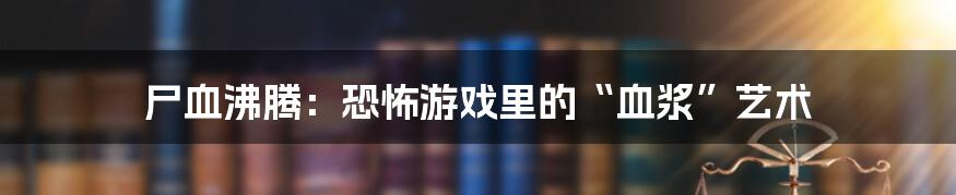 尸血沸腾:恐怖游戏里的“血浆”艺术