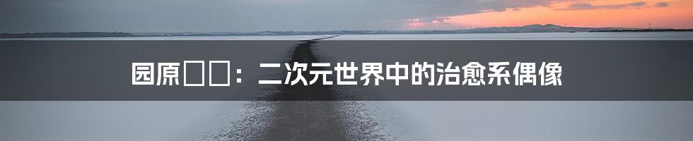 园原みか:二次元世界中的治愈系偶像