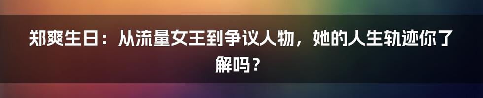 郑爽生日:从流量女王到争议人物,她的人生轨迹你了解吗?