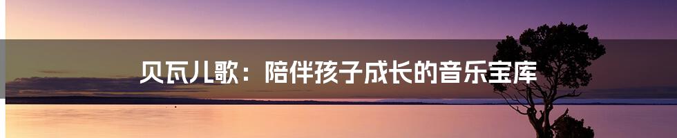 贝瓦儿歌:陪伴孩子成长的音乐宝库