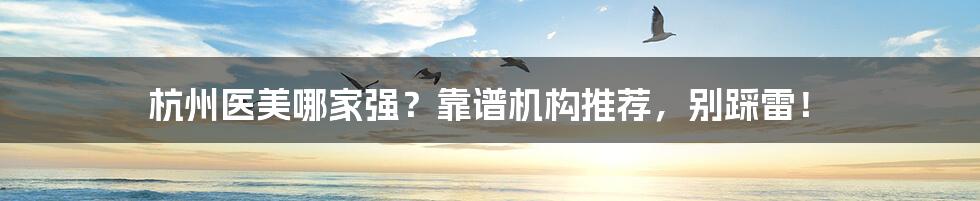杭州医美哪家强?靠谱机构推荐,别踩雷!