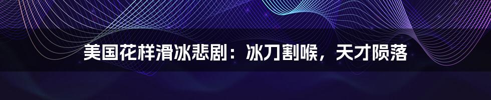 美国花样滑冰悲剧:冰刀割喉,天才陨落