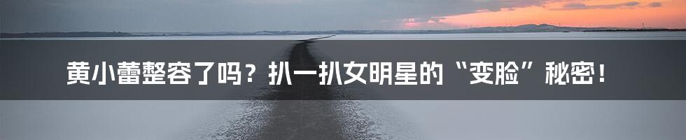 黄小蕾整容了吗?扒一扒女明星的“变脸”秘密!