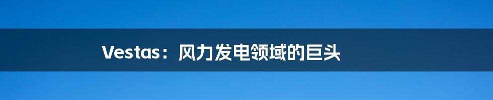 Vestas:风力发电领域的巨头