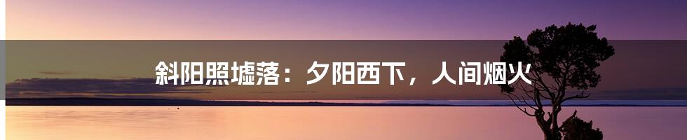 斜阳照墟落:夕阳西下,人间烟火