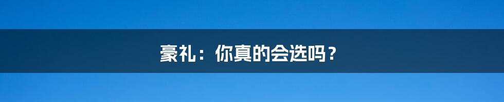 豪礼:你真的会选吗?
