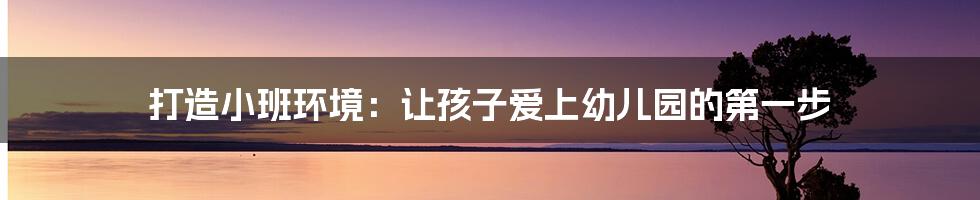 打造小班环境:让孩子爱上幼儿园的第一步