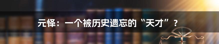 元怿:一个被历史遗忘的“天才”?