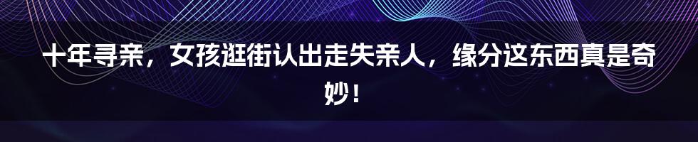 十年寻亲,女孩逛街认出走失亲人,缘分这东西真是奇妙!