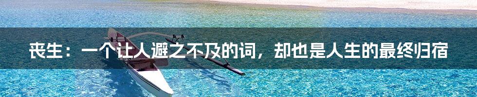 丧生:一个让人避之不及的词,却也是人生的最终归宿