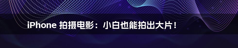 iPhone 拍摄电影:小白也能拍出大片!