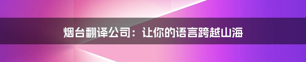 烟台翻译公司：让你的语言跨越山海