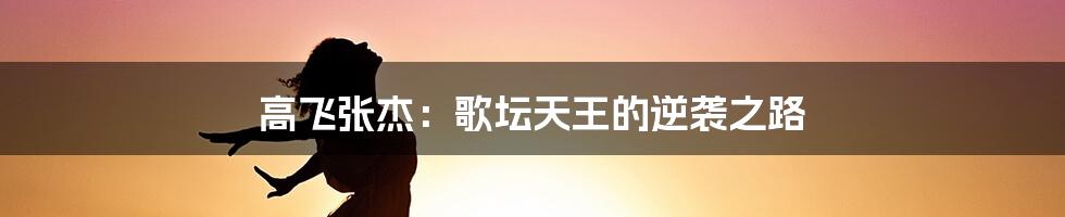高飞张杰:歌坛天王的逆袭之路