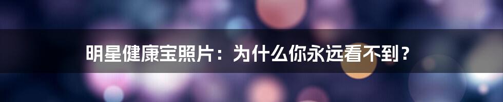 明星健康宝照片:为什么你永远看不到?