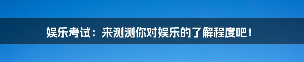 娱乐考试:来测测你对娱乐的了解程度吧!