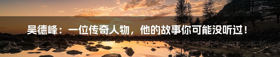 吴德峰:一位传奇人物,他的故事你可能没听过!