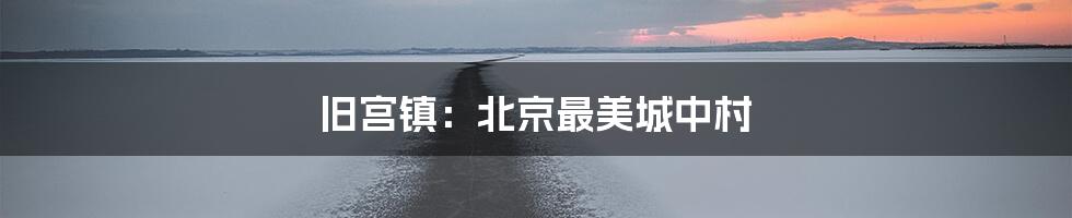 旧宫镇:北京最美城中村
