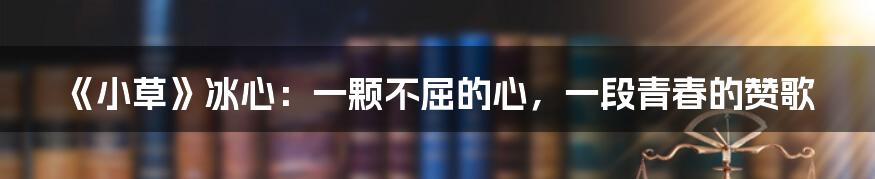 《小草》冰心:一颗不屈的心,一段青春的赞歌
