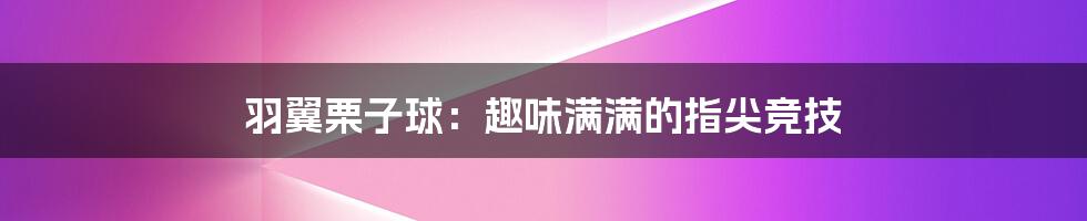 羽翼栗子球:趣味满满的指尖竞技