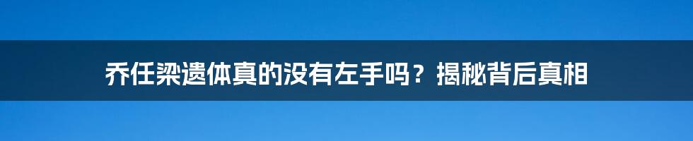 乔任梁遗体真的没有左手吗?揭秘背后真相