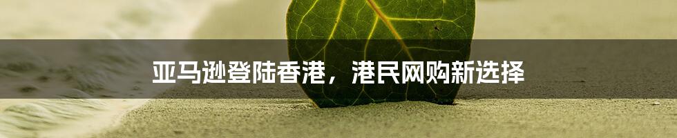 亚马逊登陆香港,港民网购新选择